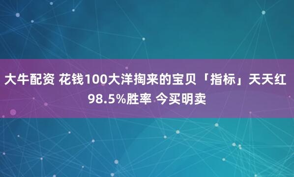 大牛配资 花钱100大洋掏来的宝贝「指标」天天红 98.5%胜率 今买明卖