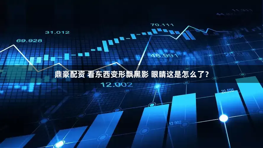鼎豪配资 看东西变形飘黑影 眼睛这是怎么了？