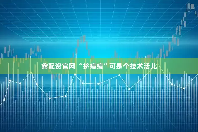 鑫配资官网 “挤痘痘”可是个技术活儿
