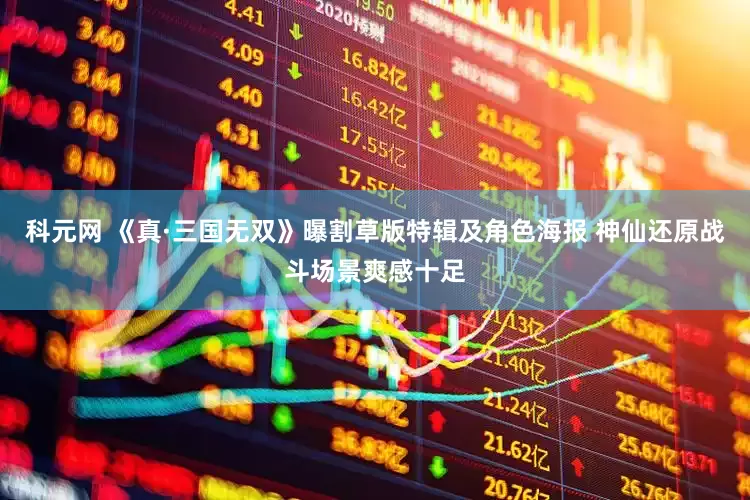 科元网 《真·三国无双》曝割草版特辑及角色海报 神仙还原战斗场景爽感十足