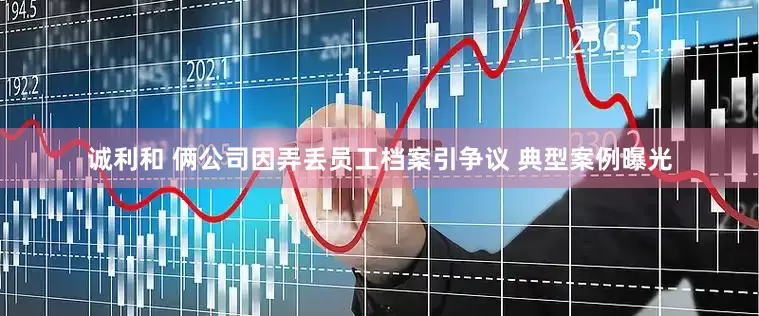 诚利和 俩公司因弄丢员工档案引争议 典型案例曝光