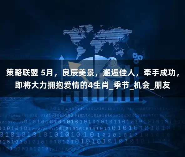 策略联盟 5月，良辰美景，邂逅佳人，牵手成功，即将大力拥抱爱情的4生肖_季节_机会_朋友