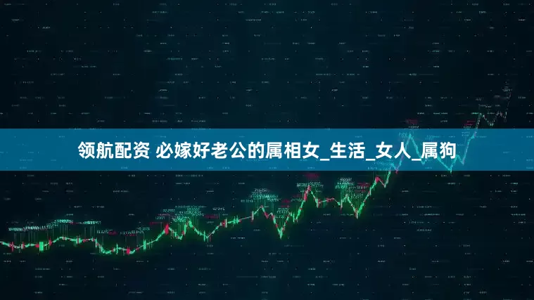领航配资 必嫁好老公的属相女_生活_女人_属狗