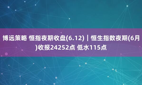 博远策略 恒指夜期收盘(6.12)︱恒生指数夜期(6月)收报24252点 低水115点