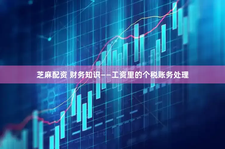 芝麻配资 财务知识——工资里的个税账务处理