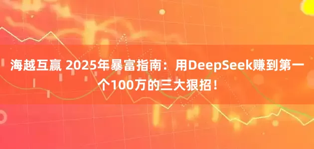 海越互赢 2025年暴富指南：用DeepSeek赚到第一个100万的三大狠招！