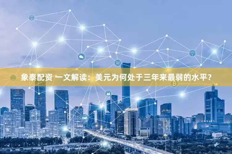 象泰配资 一文解读：美元为何处于三年来最弱的水平？