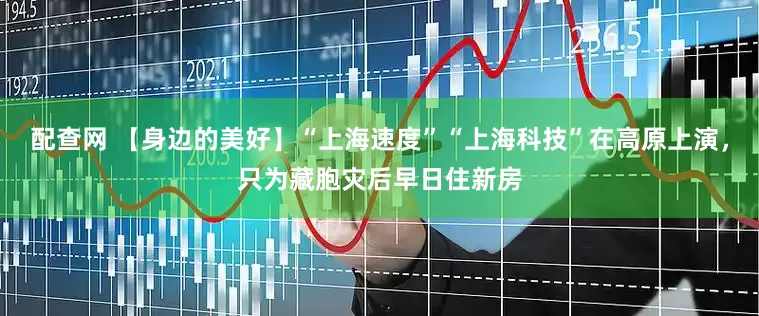 配查网 【身边的美好】“上海速度”“上海科技”在高原上演，只为藏胞灾后早日住新房