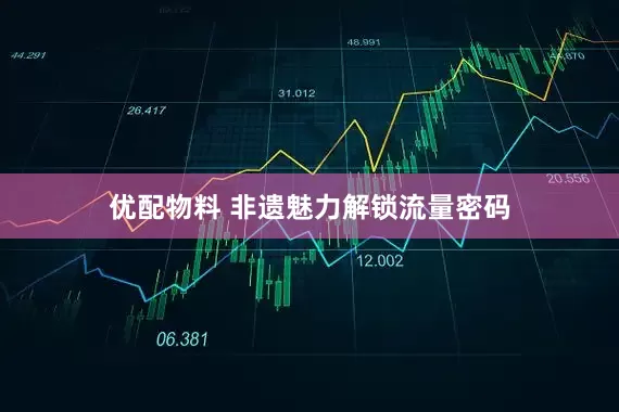 优配物料 非遗魅力解锁流量密码