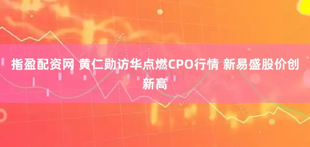 指盈配资网 黄仁勋访华点燃CPO行情 新易盛股价创新高