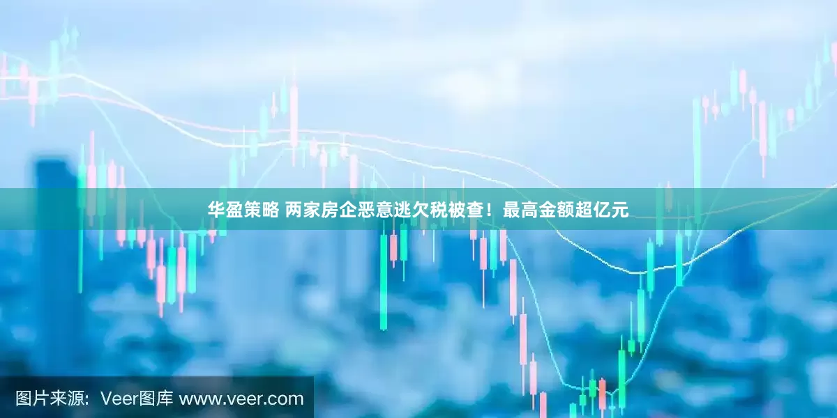 华盈策略 两家房企恶意逃欠税被查！最高金额超亿元