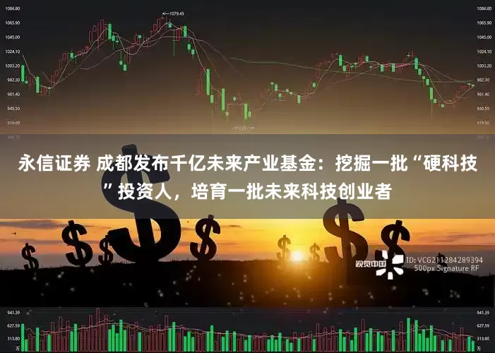 永信证券 成都发布千亿未来产业基金：挖掘一批“硬科技”投资人，培育一批未来科技创业者