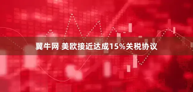 翼牛网 美欧接近达成15%关税协议