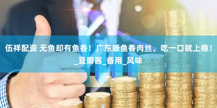 伍祥配资 无鱼却有鱼香！广东版鱼香肉丝，吃一口就上瘾！_豆瓣酱_备用_风味