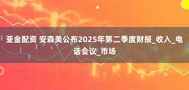 亚金配资 安森美公布2025年第二季度财报_收入_电话会议_市场