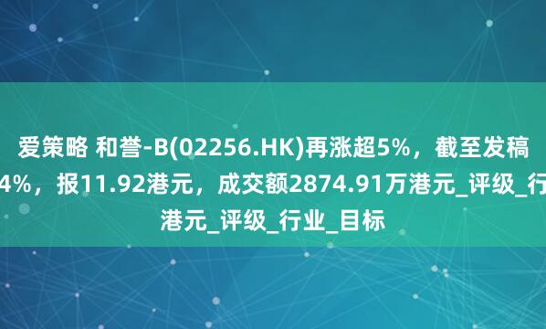 爱策略 和誉-B(02256.HK)再涨超5%，截至发稿，涨3.74%，报11.92港元，成交额2874.91万港元_评级_行业_目标