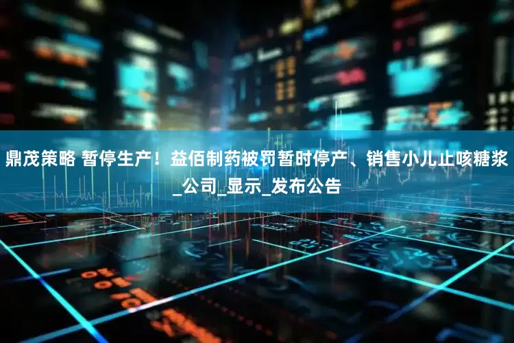 鼎茂策略 暂停生产！益佰制药被罚暂时停产、销售小儿止咳糖浆_公司_显示_发布公告