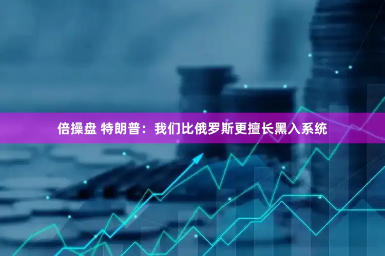 倍操盘 特朗普：我们比俄罗斯更擅长黑入系统
