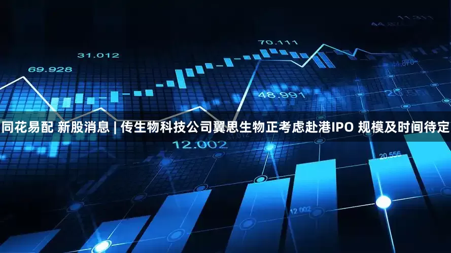 同花易配 新股消息 | 传生物科技公司翼思生物正考虑赴港IPO 规模及时间待定