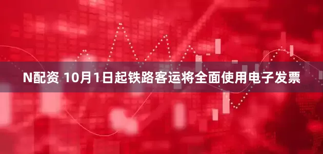 N配资 10月1日起铁路客运将全面使用电子发票