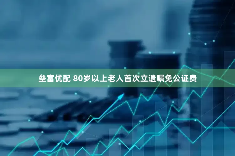 垒富优配 80岁以上老人首次立遗嘱免公证费