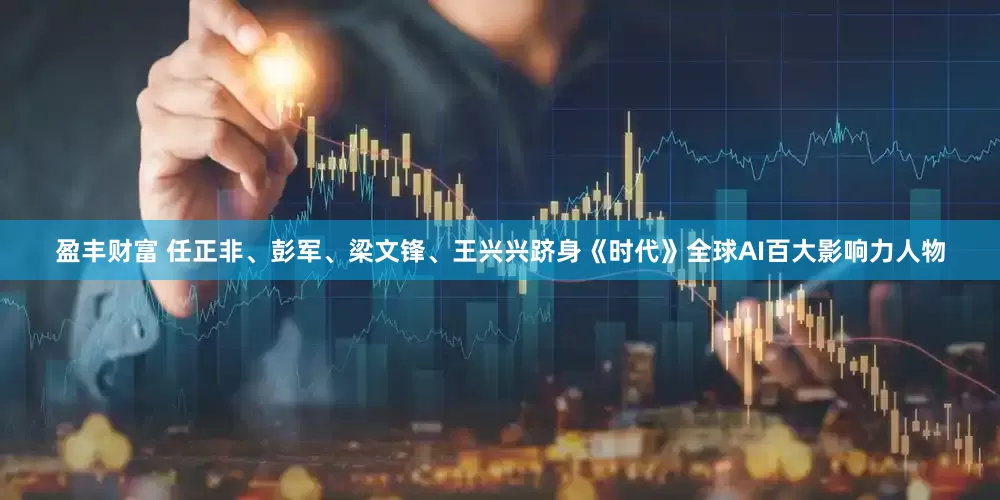 盈丰财富 任正非、彭军、梁文锋、王兴兴跻身《时代》全球AI百大影响力人物