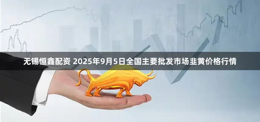 无锡恒鑫配资 2025年9月5日全国主要批发市场韭黄价格行情