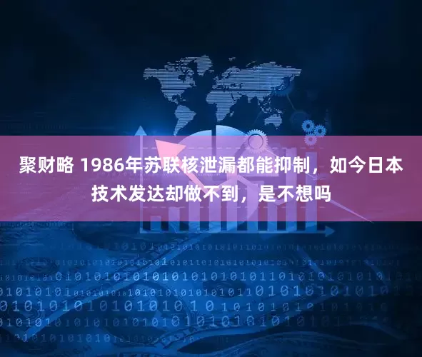 聚财略 1986年苏联核泄漏都能抑制，如今日本技术发达却做不到，是不想吗