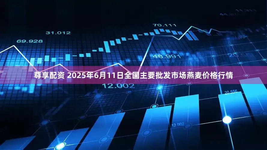 尊享配资 2025年6月11日全国主要批发市场燕麦价格行情