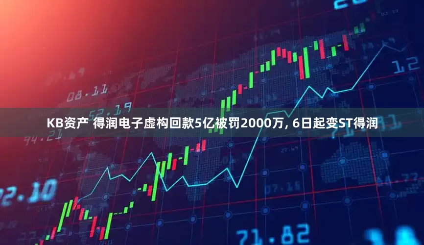 KB资产 得润电子虚构回款5亿被罚2000万, 6日起变ST得润