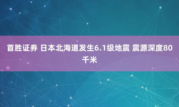 首胜证券 日本北海道发生6.1级地震 震源深度80千米