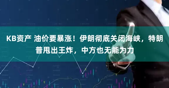 KB资产 油价要暴涨！伊朗彻底关闭海峡，特朗普甩出王炸，中方也无能为力
