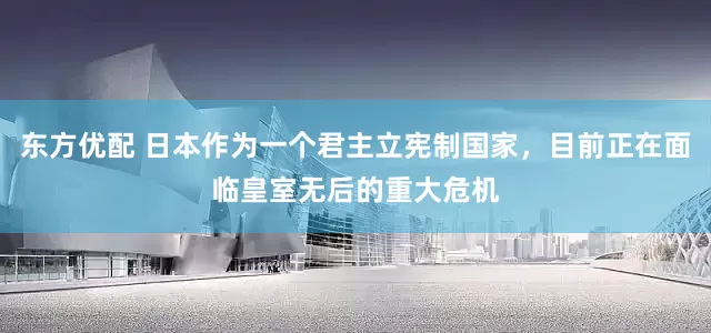 东方优配 日本作为一个君主立宪制国家，目前正在面临皇室无后的重大危机
