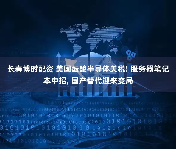 长春博时配资 美国酝酿半导体关税! 服务器笔记本中招, 国产替代迎来变局