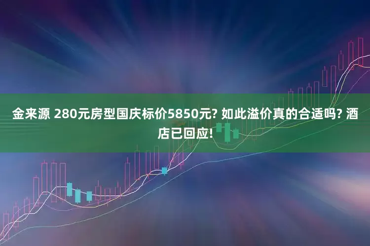 金来源 280元房型国庆标价5850元? 如此溢价真的合适吗? 酒店已回应!