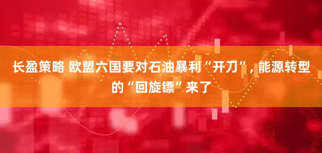 长盈策略 欧盟六国要对石油暴利“开刀”, 能源转型的“回旋镖”来了